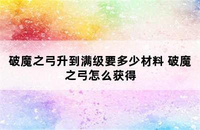 破魔之弓升到满级要多少材料 破魔之弓怎么获得